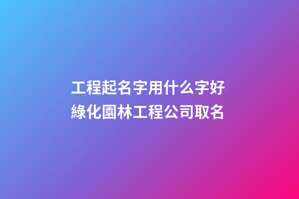 工程起名字用什么字好 綠化園林工程公司取名